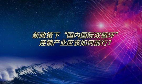 第四届中国连锁节 | 新政策下“国内国际双循环”连锁产业应该如何前行？ 